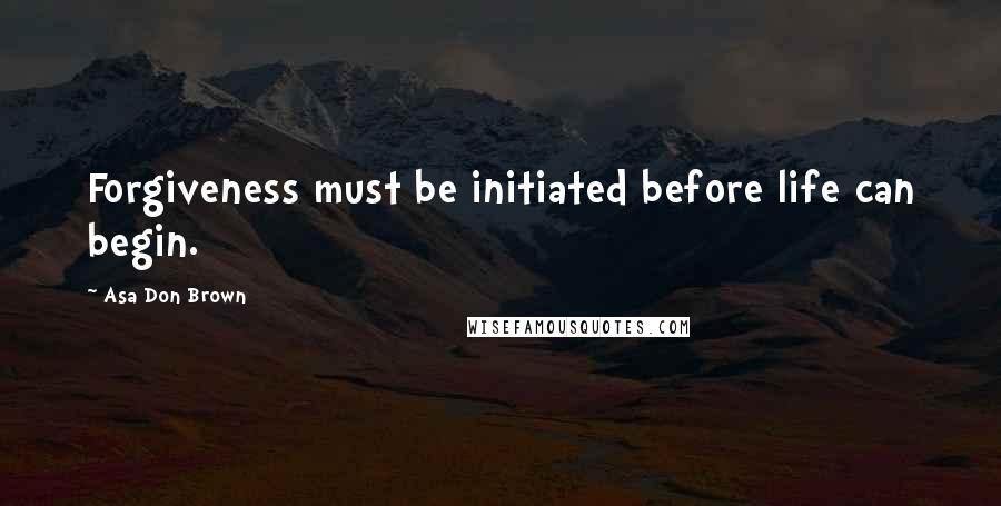 Asa Don Brown Quotes: Forgiveness must be initiated before life can begin.