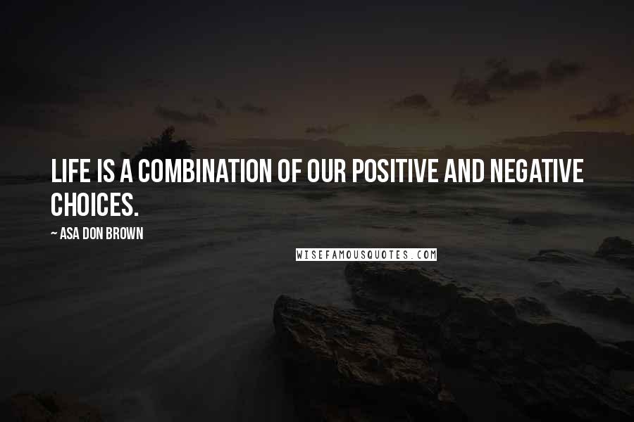 Asa Don Brown Quotes: Life is a combination of our positive and negative choices.