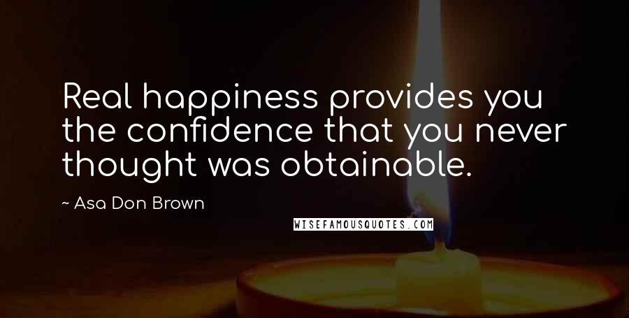 Asa Don Brown Quotes: Real happiness provides you the confidence that you never thought was obtainable.