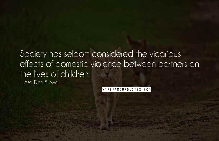 Asa Don Brown Quotes: Society has seldom considered the vicarious effects of domestic violence between partners on the lives of children.