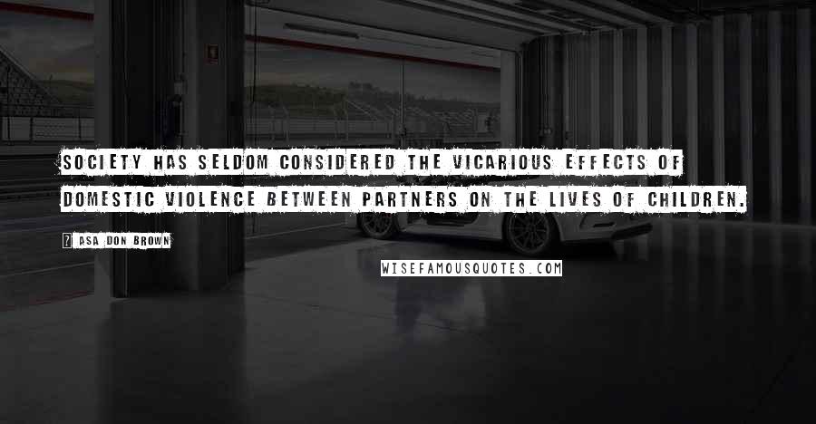 Asa Don Brown Quotes: Society has seldom considered the vicarious effects of domestic violence between partners on the lives of children.