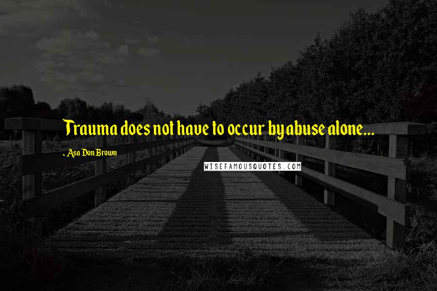 Asa Don Brown Quotes: Trauma does not have to occur by abuse alone...