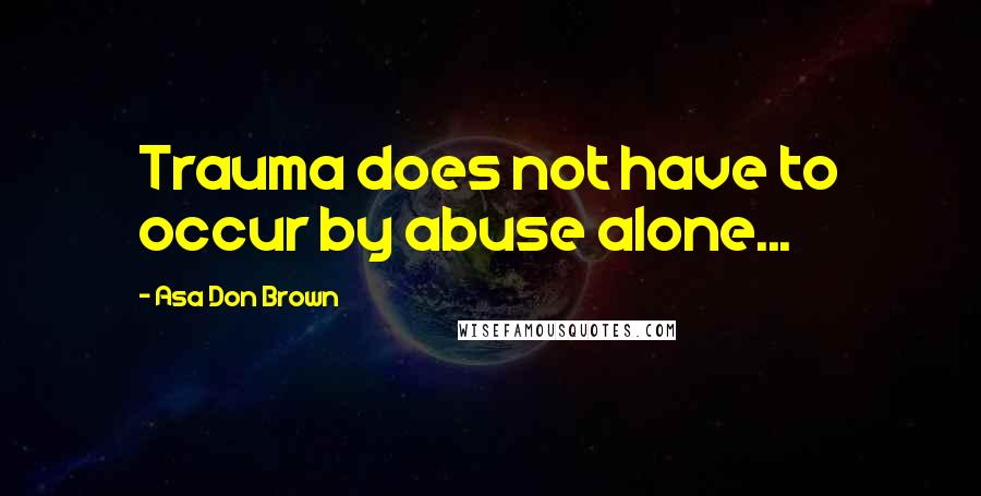 Asa Don Brown Quotes: Trauma does not have to occur by abuse alone...