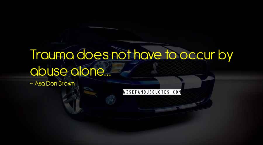 Asa Don Brown Quotes: Trauma does not have to occur by abuse alone...