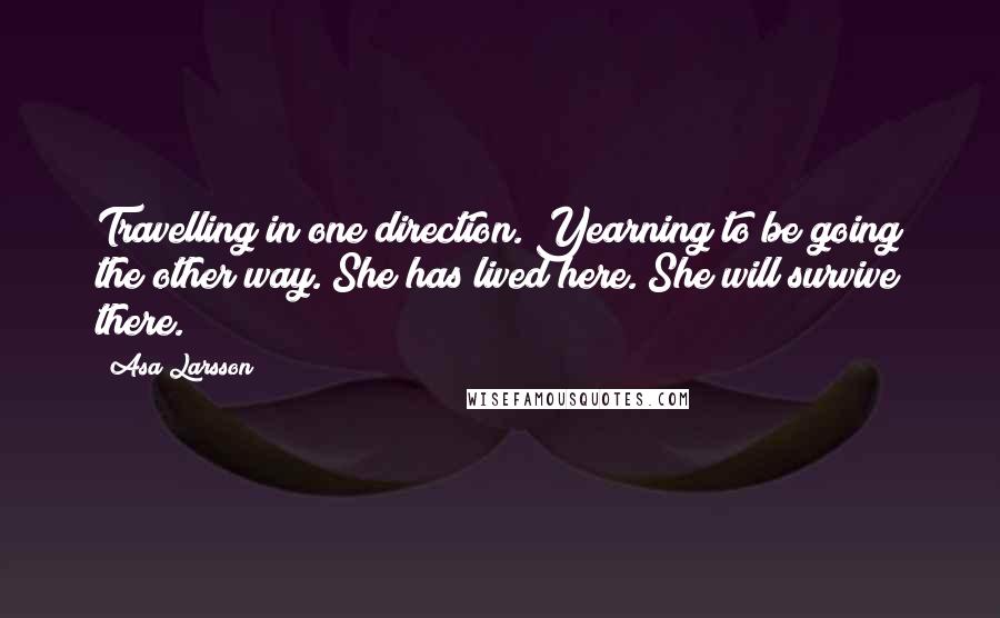 Asa Larsson Quotes: Travelling in one direction. Yearning to be going the other way. She has lived here. She will survive there.