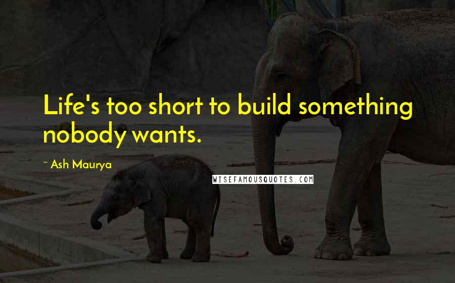 Ash Maurya Quotes: Life's too short to build something nobody wants.