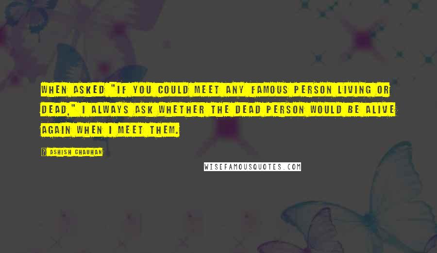 Ashish Chauhan Quotes: When asked "If you could meet any famous person living or dead," I always ask whether the dead person would be alive again when I meet them.