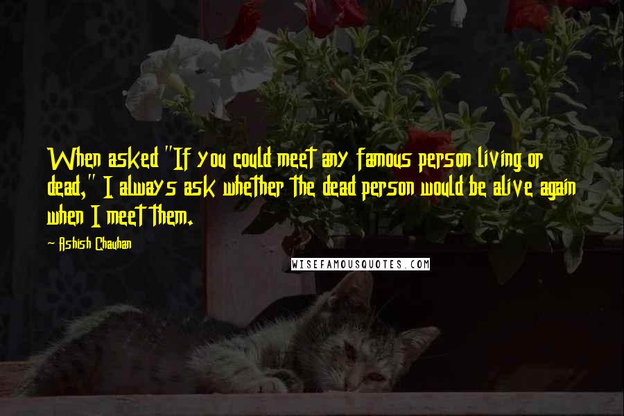 Ashish Chauhan Quotes: When asked "If you could meet any famous person living or dead," I always ask whether the dead person would be alive again when I meet them.