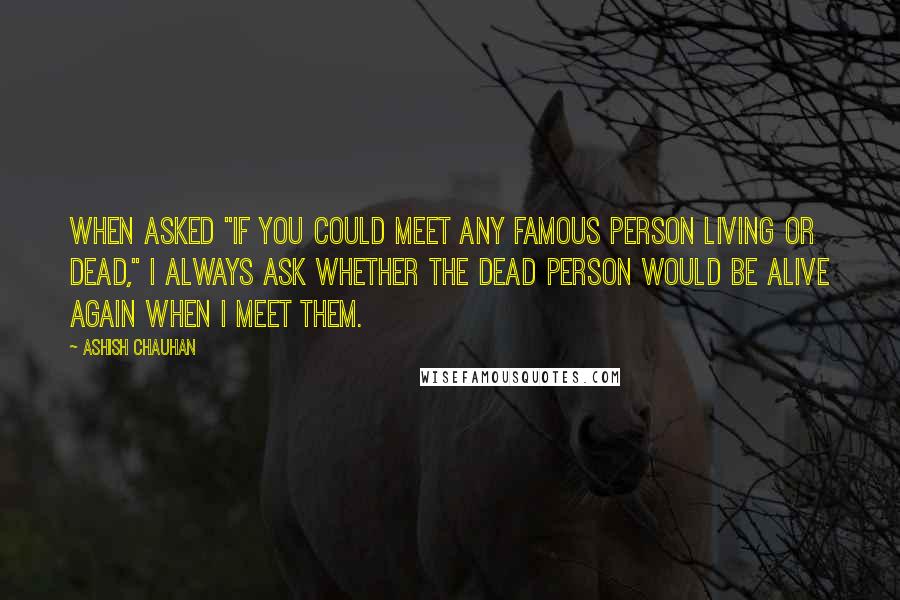 Ashish Chauhan Quotes: When asked "If you could meet any famous person living or dead," I always ask whether the dead person would be alive again when I meet them.