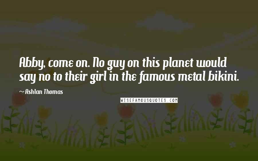 Ashlan Thomas Quotes: Abby, come on. No guy on this planet would say no to their girl in the famous metal bikini.