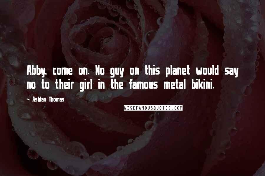 Ashlan Thomas Quotes: Abby, come on. No guy on this planet would say no to their girl in the famous metal bikini.