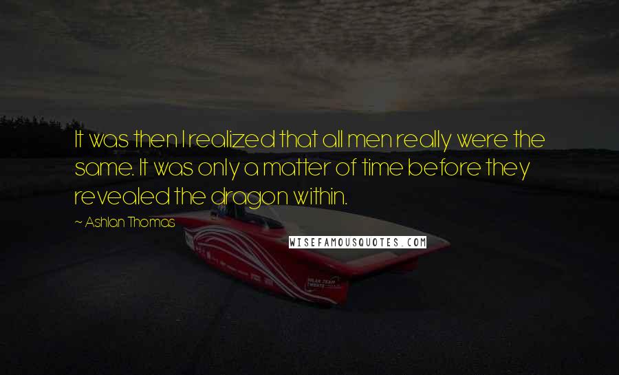 Ashlan Thomas Quotes: It was then I realized that all men really were the same. It was only a matter of time before they revealed the dragon within.