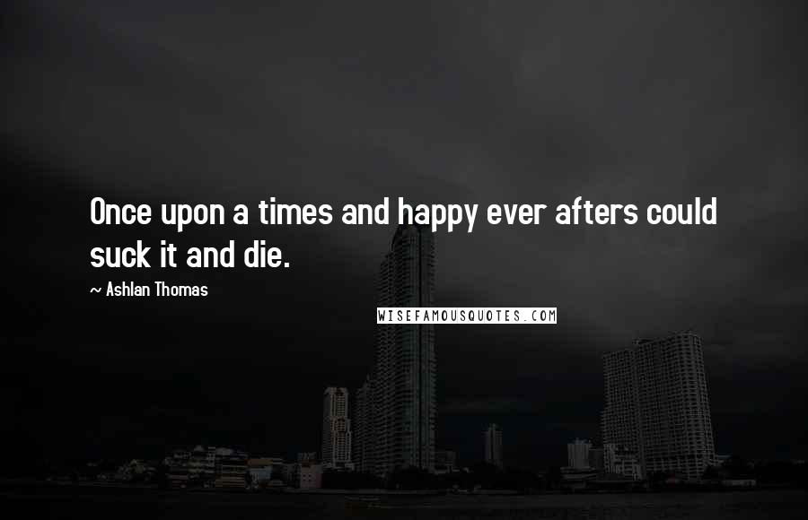 Ashlan Thomas Quotes: Once upon a times and happy ever afters could suck it and die.