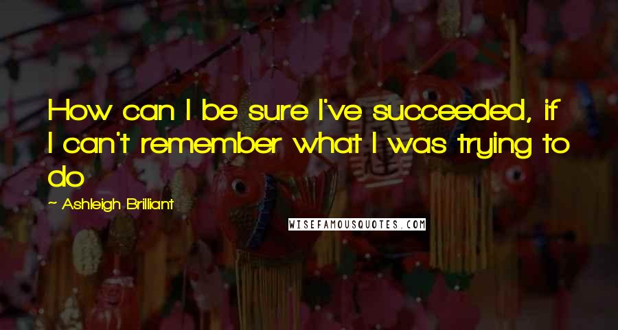 Ashleigh Brilliant Quotes: How can I be sure I've succeeded, if I can't remember what I was trying to do