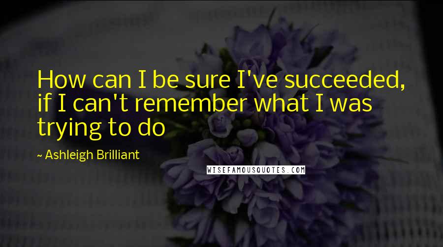 Ashleigh Brilliant Quotes: How can I be sure I've succeeded, if I can't remember what I was trying to do