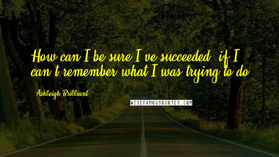 Ashleigh Brilliant Quotes: How can I be sure I've succeeded, if I can't remember what I was trying to do