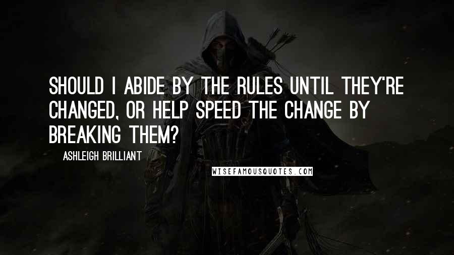 Ashleigh Brilliant Quotes: Should I abide by the rules until they're changed, or help speed the change by breaking them?