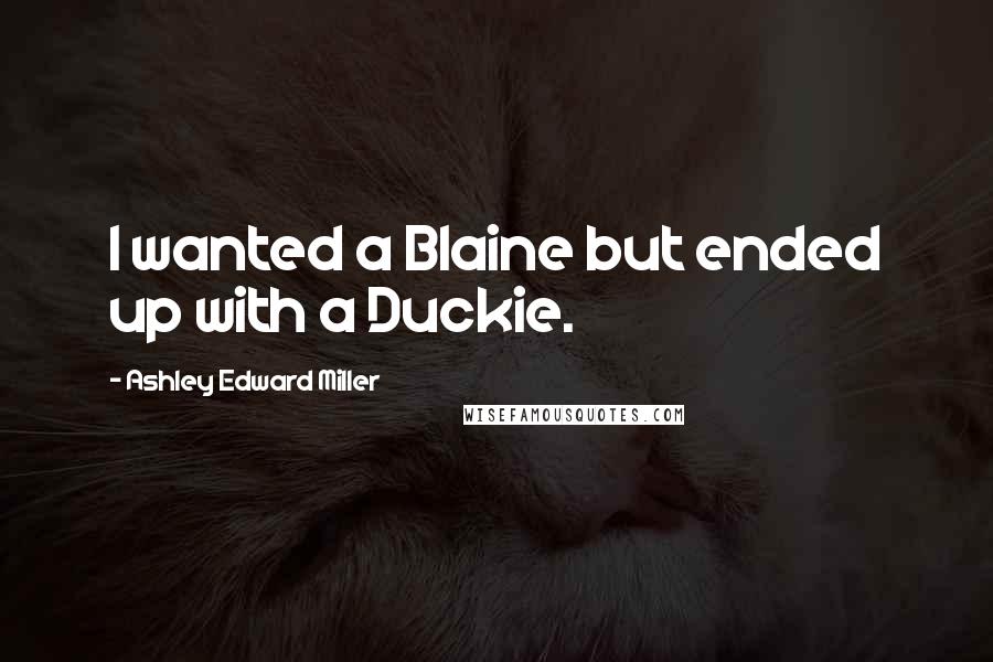 Ashley Edward Miller Quotes: I wanted a Blaine but ended up with a Duckie.