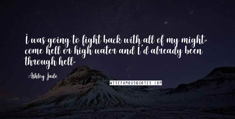 Ashley Jade Quotes: I was going to fight back with all of my might, come hell or high water and I'd already been through hell.