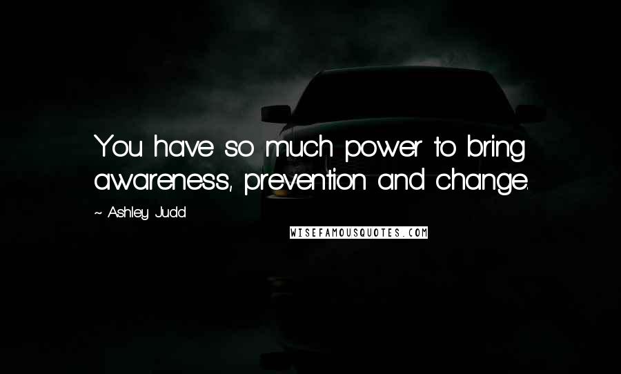 Ashley Judd Quotes: You have so much power to bring awareness, prevention and change.