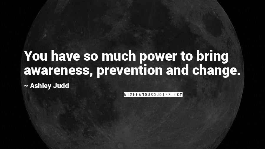 Ashley Judd Quotes: You have so much power to bring awareness, prevention and change.