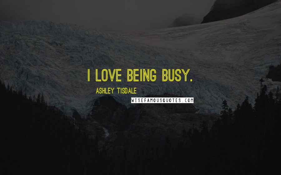 Ashley Tisdale Quotes: I love being busy.