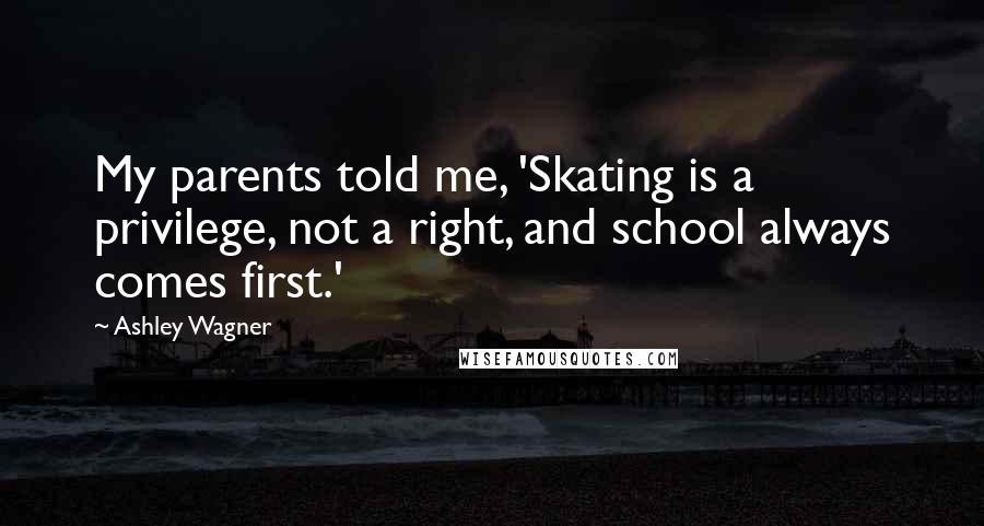 Ashley Wagner Quotes: My parents told me, 'Skating is a privilege, not a right, and school always comes first.'