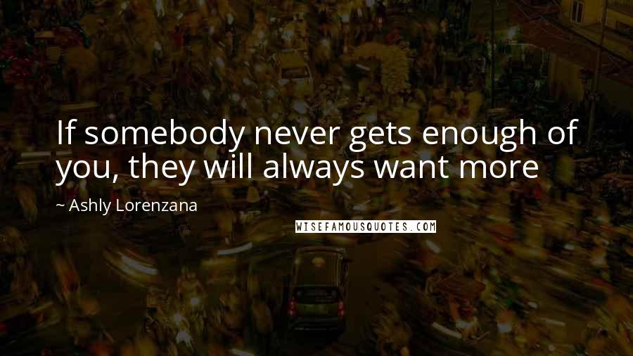 Ashly Lorenzana Quotes: If somebody never gets enough of you, they will always want more