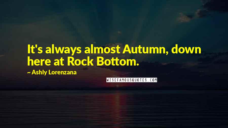 Ashly Lorenzana Quotes: It's always almost Autumn, down here at Rock Bottom.