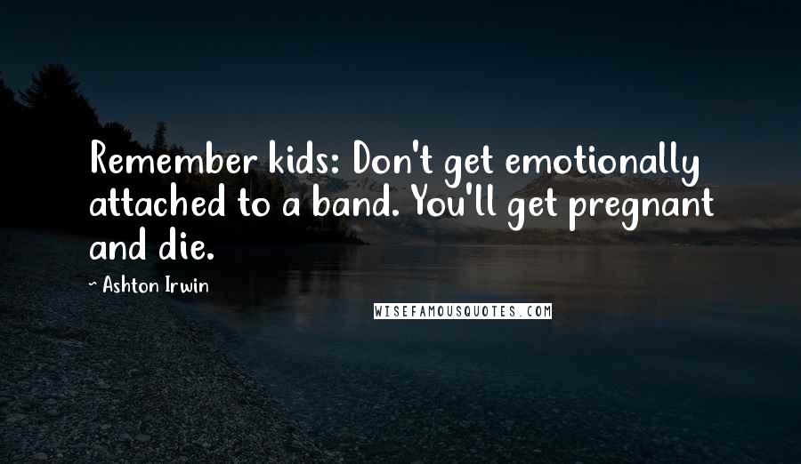 Ashton Irwin Quotes: Remember kids: Don't get emotionally attached to a band. You'll get pregnant and die.