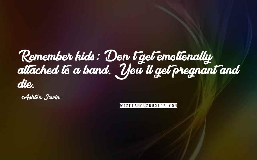 Ashton Irwin Quotes: Remember kids: Don't get emotionally attached to a band. You'll get pregnant and die.