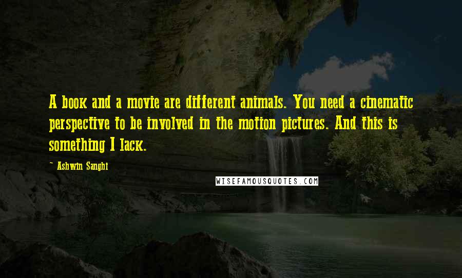 Ashwin Sanghi Quotes: A book and a movie are different animals. You need a cinematic perspective to be involved in the motion pictures. And this is something I lack.