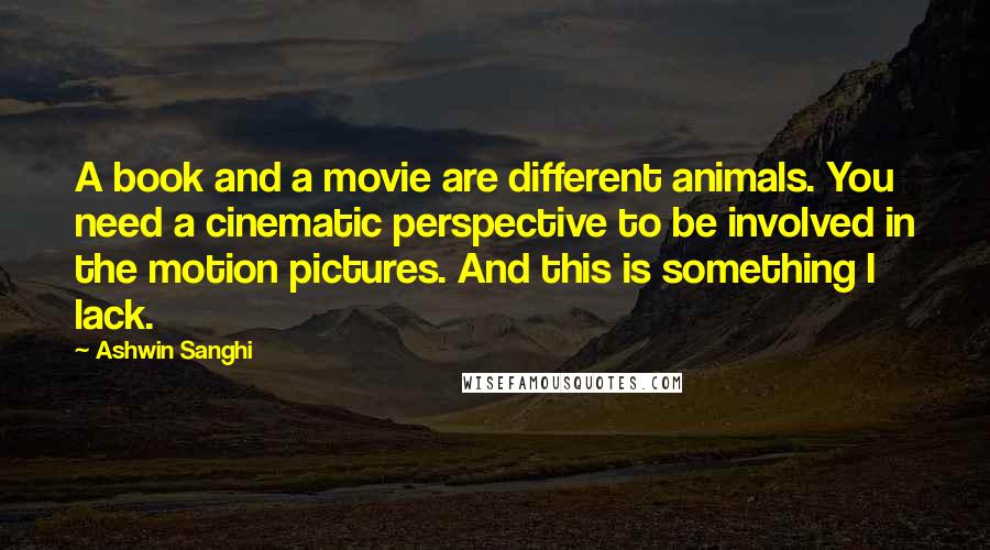 Ashwin Sanghi Quotes: A book and a movie are different animals. You need a cinematic perspective to be involved in the motion pictures. And this is something I lack.