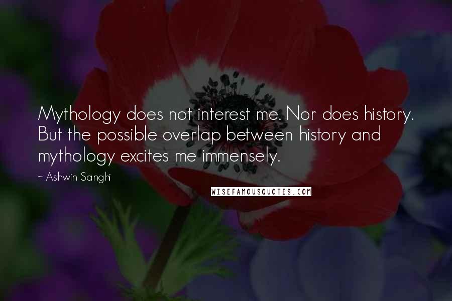 Ashwin Sanghi Quotes: Mythology does not interest me. Nor does history. But the possible overlap between history and mythology excites me immensely.