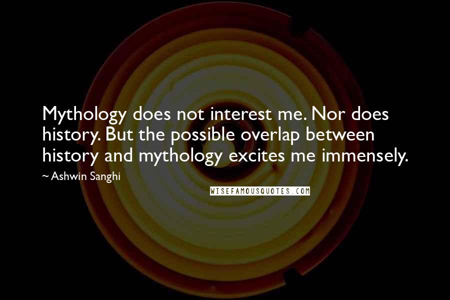 Ashwin Sanghi Quotes: Mythology does not interest me. Nor does history. But the possible overlap between history and mythology excites me immensely.