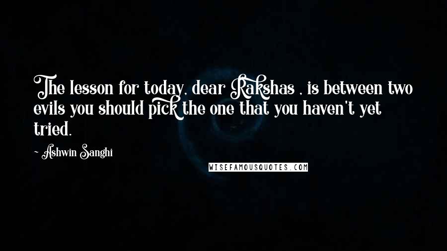 Ashwin Sanghi Quotes: The lesson for today, dear Rakshas , is between two evils you should pick the one that you haven't yet tried.