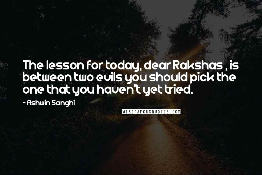 Ashwin Sanghi Quotes: The lesson for today, dear Rakshas , is between two evils you should pick the one that you haven't yet tried.