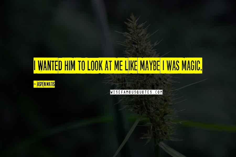 Aspen Matis Quotes: I wanted him to look at me like maybe I was magic.