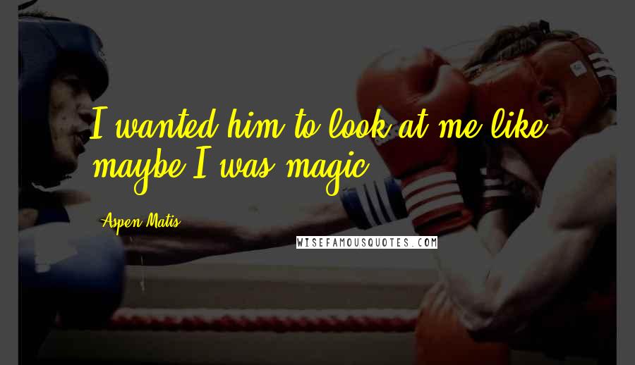 Aspen Matis Quotes: I wanted him to look at me like maybe I was magic.