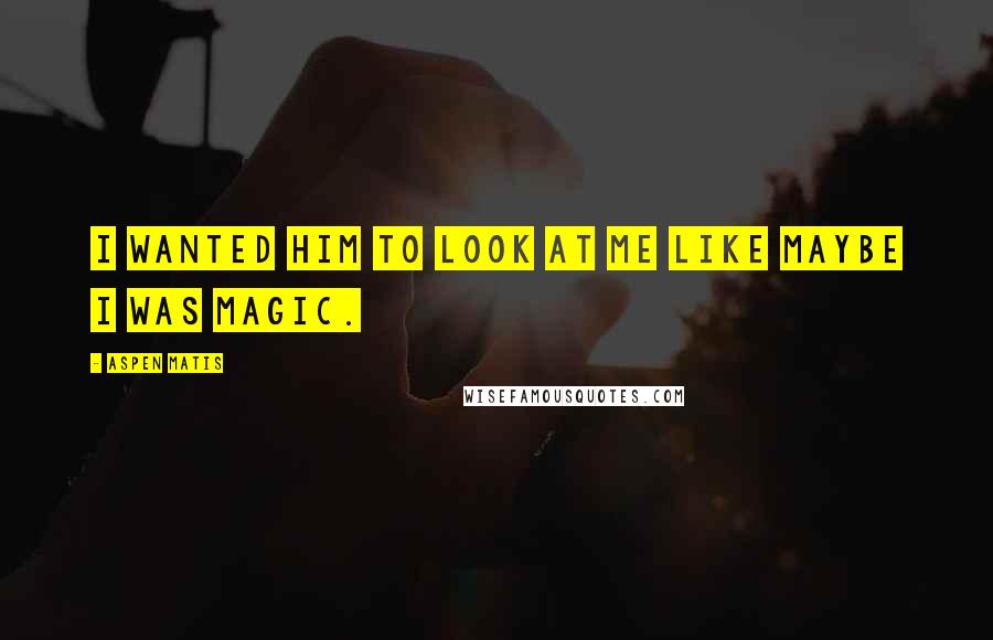 Aspen Matis Quotes: I wanted him to look at me like maybe I was magic.