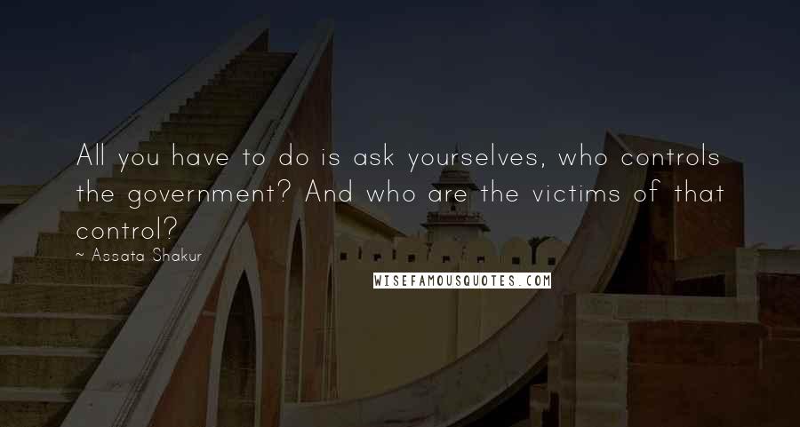 Assata Shakur Quotes: All you have to do is ask yourselves, who controls the government? And who are the victims of that control?