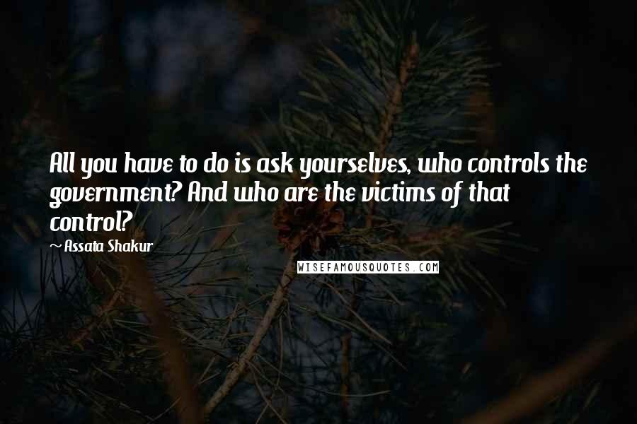 Assata Shakur Quotes: All you have to do is ask yourselves, who controls the government? And who are the victims of that control?