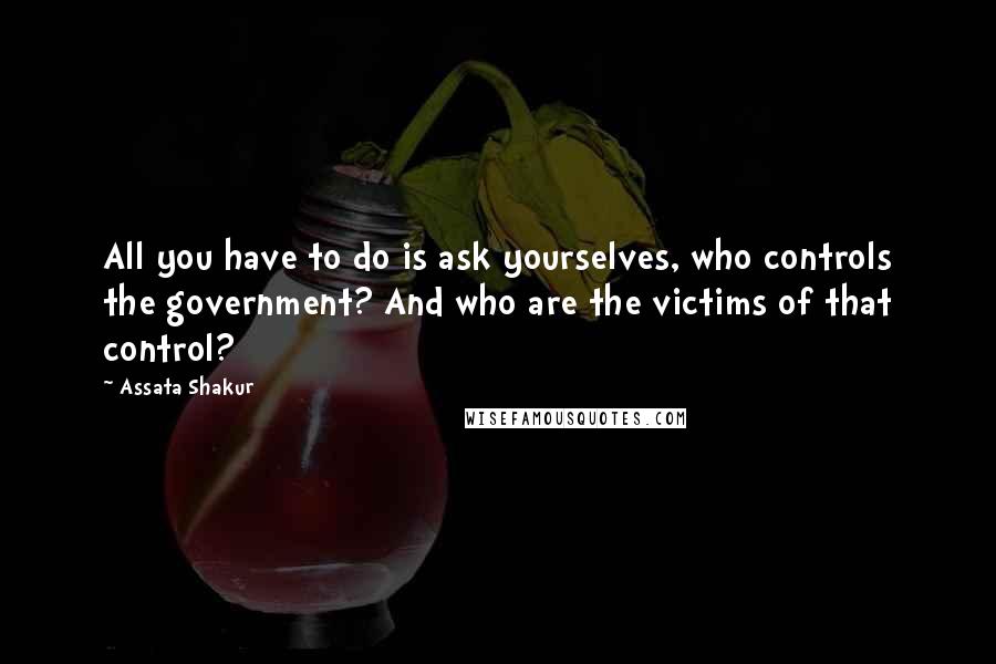 Assata Shakur Quotes: All you have to do is ask yourselves, who controls the government? And who are the victims of that control?