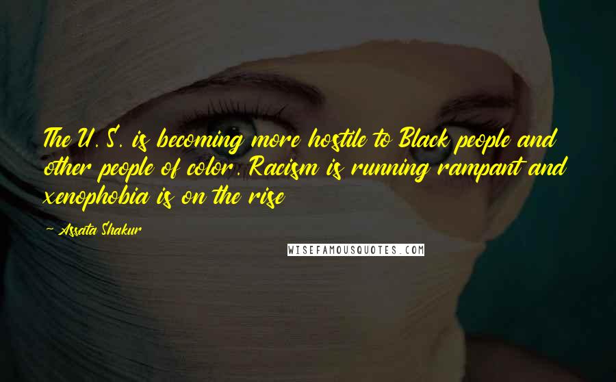 Assata Shakur Quotes: The U. S. is becoming more hostile to Black people and other people of color. Racism is running rampant and xenophobia is on the rise