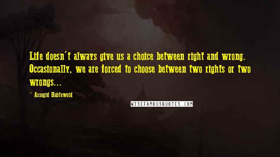 Assegid Habtewold Quotes: Life doesn't always give us a choice between right and wrong. Occasionally, we are forced to choose between two rights or two wrongs...