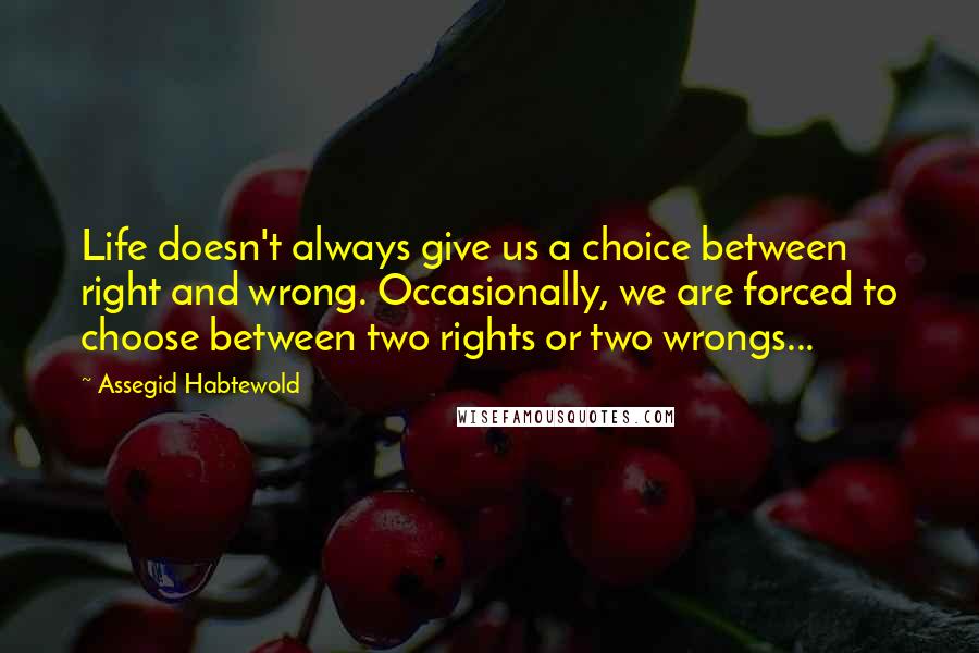 Assegid Habtewold Quotes: Life doesn't always give us a choice between right and wrong. Occasionally, we are forced to choose between two rights or two wrongs...