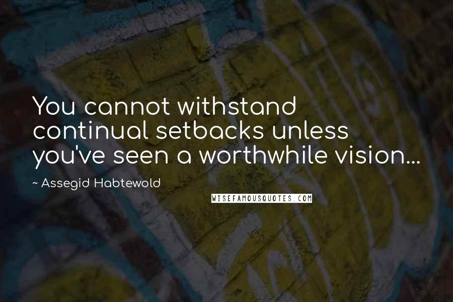 Assegid Habtewold Quotes: You cannot withstand continual setbacks unless you've seen a worthwhile vision...