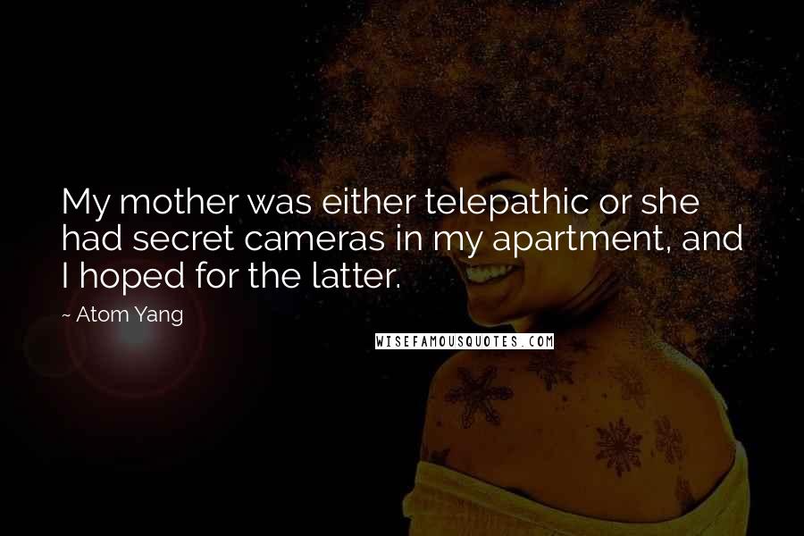 Atom Yang Quotes: My mother was either telepathic or she had secret cameras in my apartment, and I hoped for the latter.