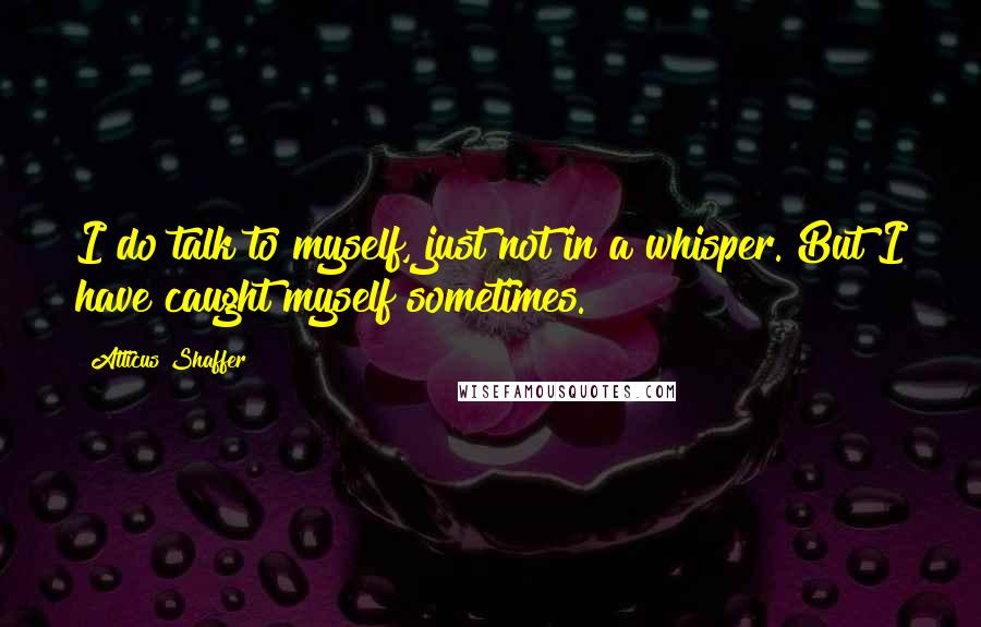 Atticus Shaffer Quotes: I do talk to myself, just not in a whisper. But I have caught myself sometimes.