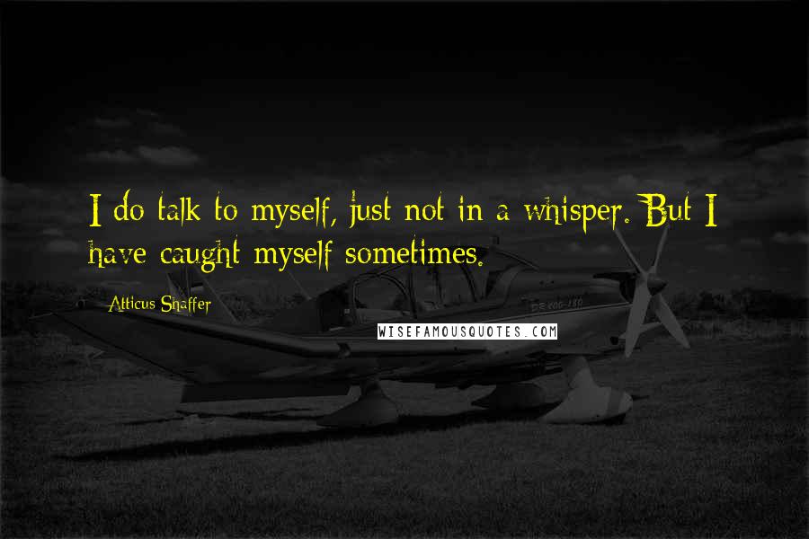 Atticus Shaffer Quotes: I do talk to myself, just not in a whisper. But I have caught myself sometimes.